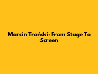 Marcin Troński: From Stage To Screen
