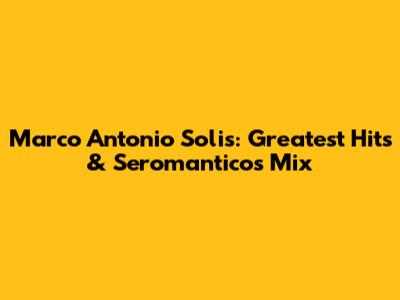 Marco Antonio Solis: Greatest Hits & Seromanticos Mix