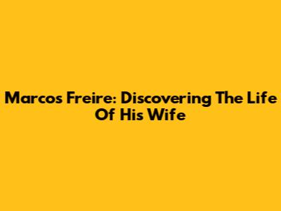 Marcos Freire: Discovering The Life Of His Wife