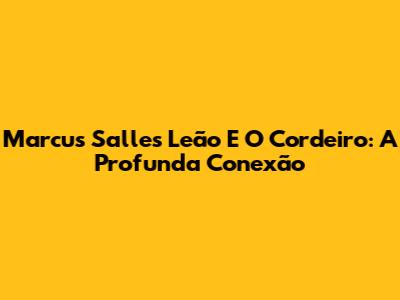 Marcus Salles Leão E O Cordeiro: A Profunda Conexão