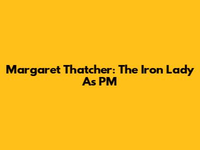Margaret Thatcher: The Iron Lady As PM