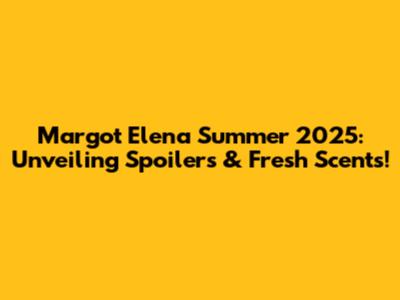 Margot Elena Summer 2025: Unveiling Spoilers & Fresh Scents!