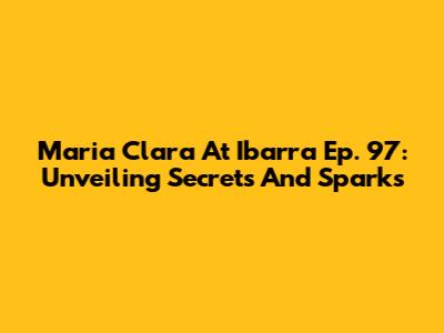 Maria Clara At Ibarra Ep. 97: Unveiling Secrets And Sparks