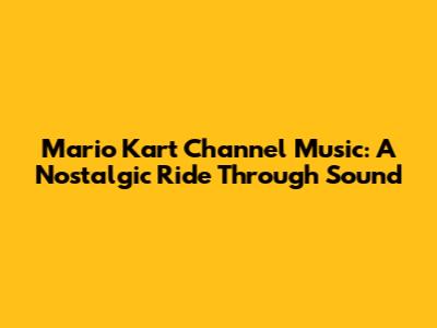 Mario Kart Channel Music: A Nostalgic Ride Through Sound