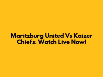 Maritzburg United Vs Kaizer Chiefs: Watch Live Now!