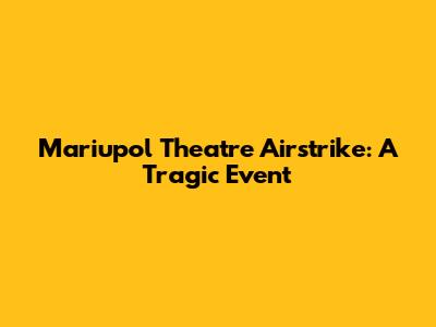 Mariupol Theatre Airstrike: A Tragic Event
