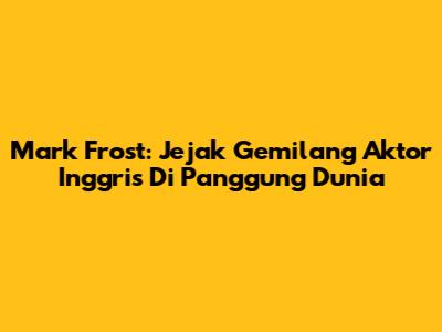 Mark Frost: Jejak Gemilang Aktor Inggris Di Panggung Dunia