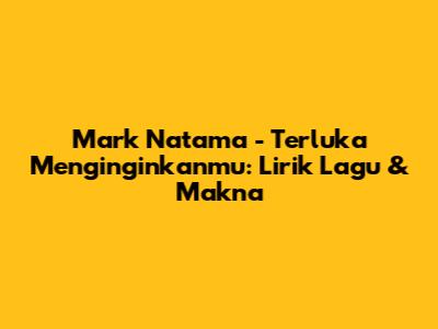 Mark Natama - Terluka Menginginkanmu: Lirik Lagu & Makna