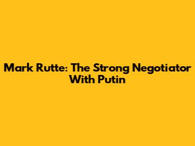 Mark Rutte: The Strong Negotiator With Putin