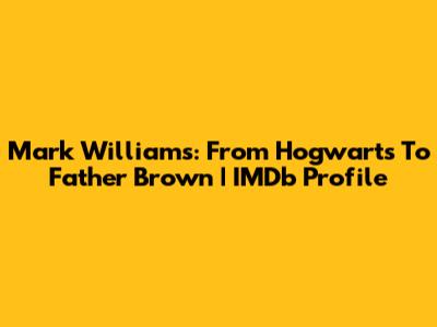 Mark Williams: From Hogwarts To Father Brown | IMDb Profile