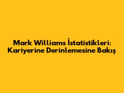 Mark Williams İstatistikleri: Kariyerine Derinlemesine Bakış