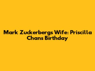 Mark Zuckerberg's Wife: Priscilla Chan's Birthday