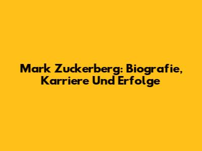 Mark Zuckerberg: Biografie, Karriere Und Erfolge