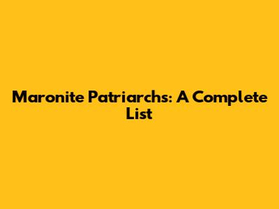 Maronite Patriarchs: A Complete List