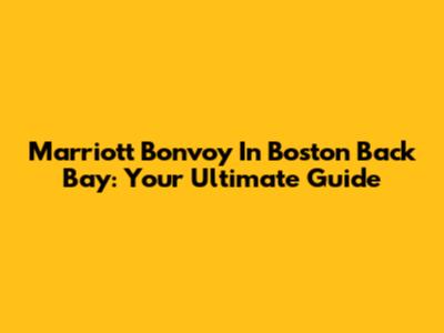 Marriott Bonvoy In Boston Back Bay: Your Ultimate Guide