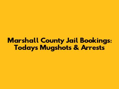 Marshall County Jail Bookings: Today's Mugshots & Arrests