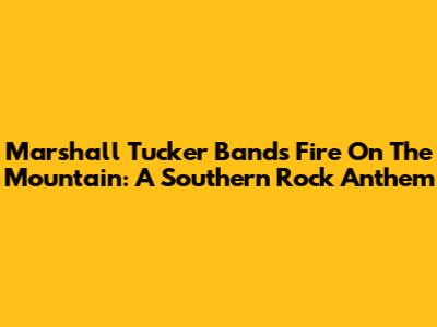 Marshall Tucker Band's Fire On The Mountain: A Southern Rock Anthem