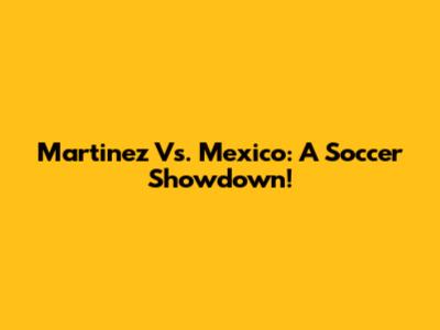 Martinez Vs. Mexico: A Soccer Showdown!