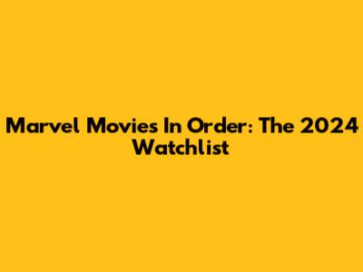 Marvel Movies In Order: The 2024 Watchlist