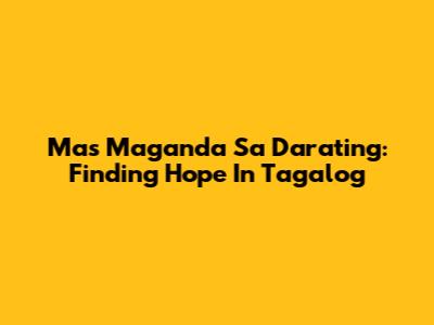 Mas Maganda Sa Darating: Finding Hope In Tagalog