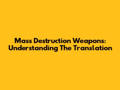 Mass Destruction Weapons: Understanding The Translation