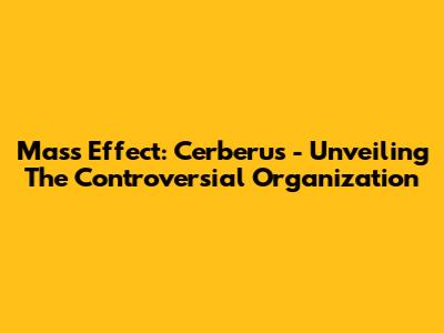 Mass Effect: Cerberus - Unveiling The Controversial Organization