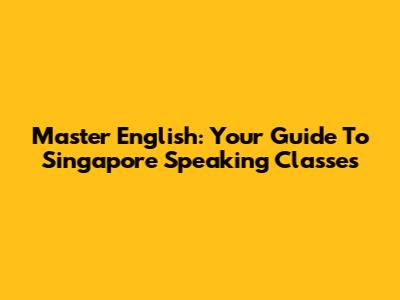 Master English: Your Guide To Singapore Speaking Classes