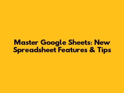 Master Google Sheets: New Spreadsheet Features & Tips