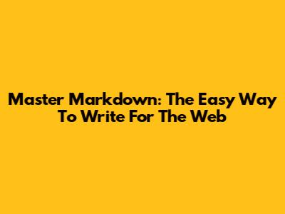 Master Markdown: The Easy Way To Write For The Web