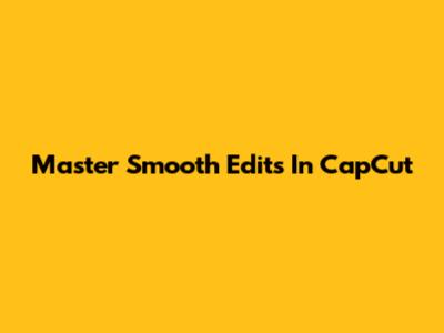 Master Smooth Edits In CapCut