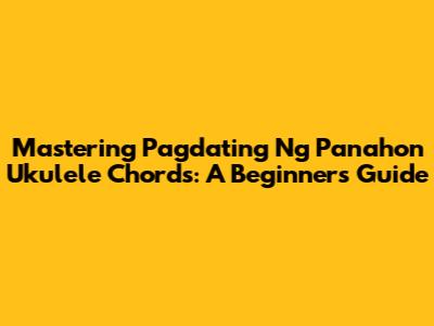 Mastering 'Pagdating Ng Panahon' Ukulele Chords: A Beginner's Guide