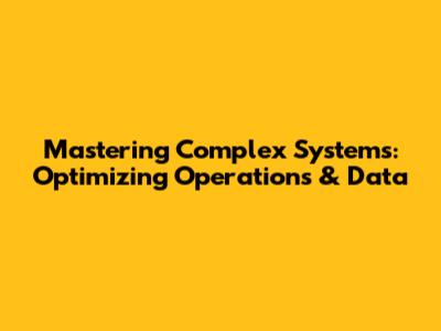 Mastering Complex Systems: Optimizing Operations & Data