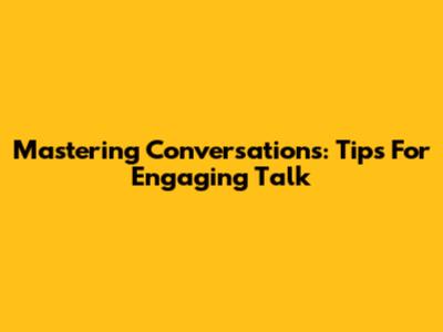 Mastering Conversations: Tips For Engaging Talk