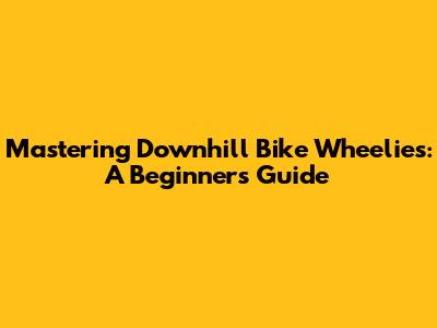 Mastering Downhill Bike Wheelies: A Beginner's Guide