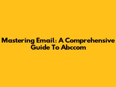 Mastering Email: A Comprehensive Guide To Abccom