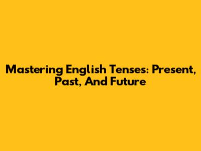 Mastering English Tenses: Present, Past, And Future