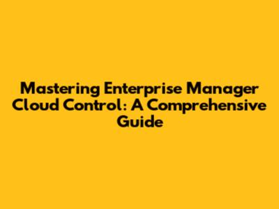 Mastering Enterprise Manager Cloud Control: A Comprehensive Guide
