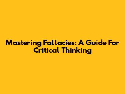 Mastering Fallacies: A Guide For Critical Thinking