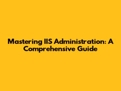 Mastering IIS Administration: A Comprehensive Guide