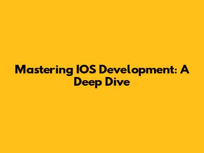 Mastering IOS Development: A Deep Dive