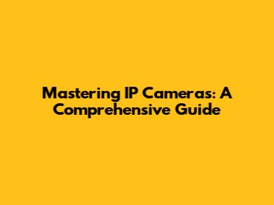 Mastering IP Cameras: A Comprehensive Guide