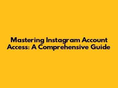 Mastering Instagram Account Access: A Comprehensive Guide