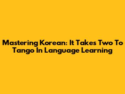 Mastering Korean: It Takes Two To Tango In Language Learning