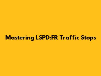 Mastering LSPD:FR Traffic Stops