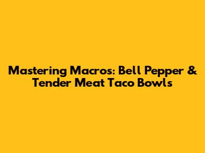 Mastering Macros: Bell Pepper & Tender Meat Taco Bowls
