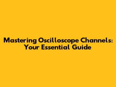 Mastering Oscilloscope Channels: Your Essential Guide