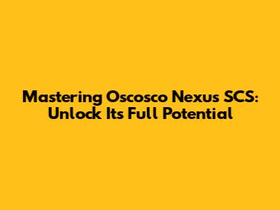 Mastering Oscosco Nexus SCS: Unlock Its Full Potential