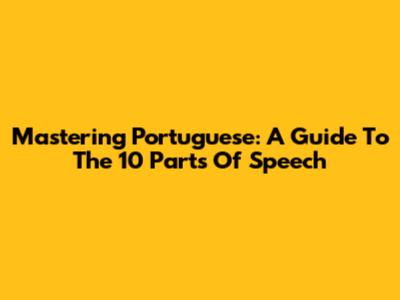 Mastering Portuguese: A Guide To The 10 Parts Of Speech