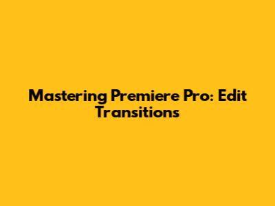 Mastering Premiere Pro: Edit Transitions