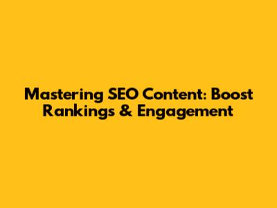 Mastering SEO Content: Boost Rankings & Engagement